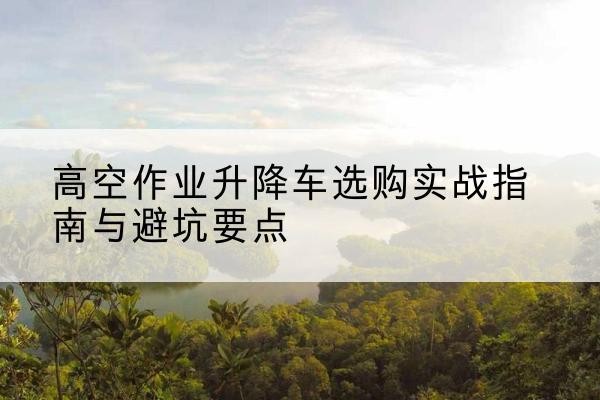 宾县升降车怎么选-高空作业升降车选购实战指南与避坑要点