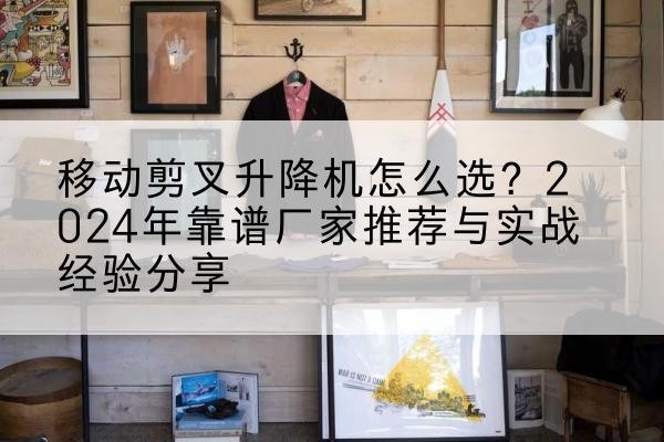 宾县升降平台厂家推荐-移动剪叉升降机怎么选?2024年靠谱厂家推荐与实战经验分享