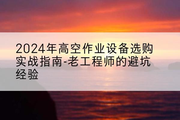 宾县高空作业升降机厂家推荐-2024年高空作业设备选购实战指南-老工程师的避坑经验