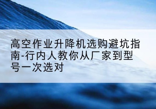 宾县升降平台厂家-高空作业升降机选购避坑指南-行内人教你从厂家到型号一次选对