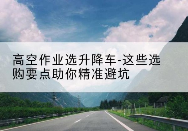 宾县升降车厂家-高空作业选升降车-这些选购要点助你*避坑