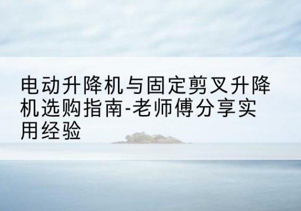 宾县电动升降机怎么选-电动升降机与固定剪叉升降机选购指南-老师傅分享实用经验