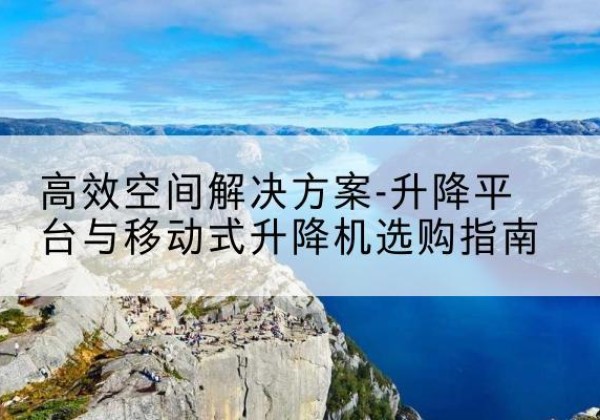 宾县升降平台厂家-*空间解决方案-升降平台与移动式升降机选购指南