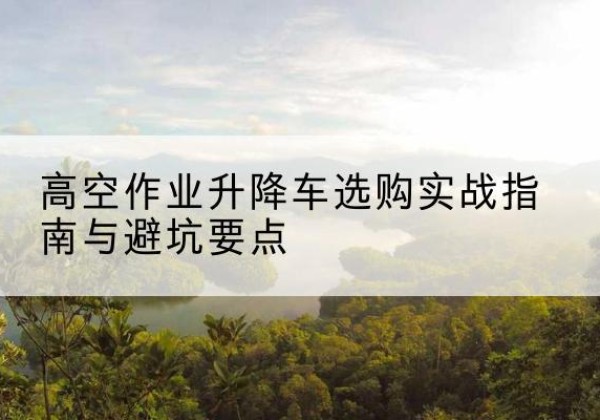 宾县升降车怎么选-高空作业升降车选购实战指南与避坑要点
