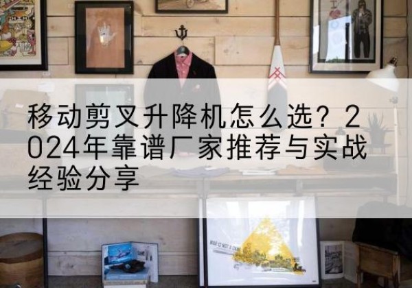 宾县升降平台厂家推荐-移动剪叉升降机怎么选？2024年靠谱厂家推荐与实战经验分享
