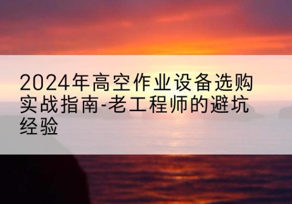 宾县高空作业升降机厂家推荐-2024年高空作业设备选购实战指南-老工程师的避坑经验